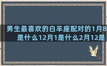 男生最喜欢的白羊座配对的1月8是什么12月1是什么2月12是什么十二星座的桃花运(男生最喜欢的app)