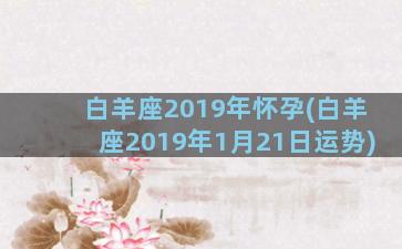 白羊座2019年怀孕(白羊座2019年1月21日运势)