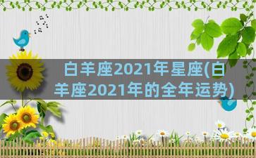 白羊座2021年星座(白羊座2021年的全年运势)