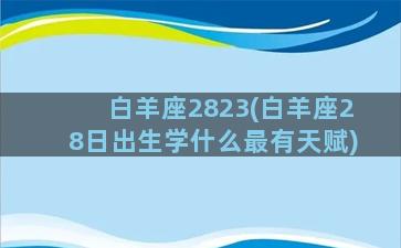 白羊座2823(白羊座28日出生学什么最有天赋)