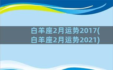 白羊座2月运势2017(白羊座2月运势2021)