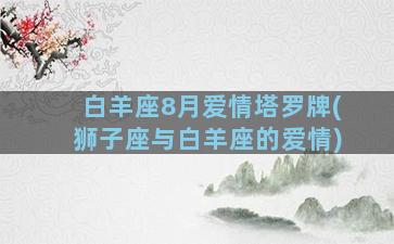 白羊座8月爱情塔罗牌(狮子座与白羊座的爱情)