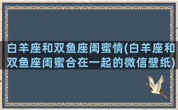 白羊座和双鱼座闺蜜情(白羊座和双鱼座闺蜜合在一起的微信壁纸)