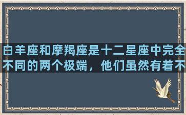 白羊座和摩羯座是十二星座中完全不同的两个极端，他们虽然有着不同的性格和兴趣爱好，但却能够通过彼此的差异互相补充，二者的结合甚至能创造出更出色的成果。下面来分别介