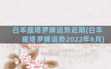 白羊座塔罗牌运势近期(白羊座塔罗牌运势2022年6月)