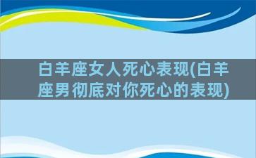 白羊座女人死心表现(白羊座男彻底对你死心的表现)