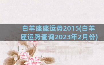 白羊座座运势2015(白羊座运势查询2023年2月份)