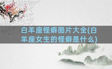 白羊座怪癖图片大全(白羊座女生的怪癖是什么)