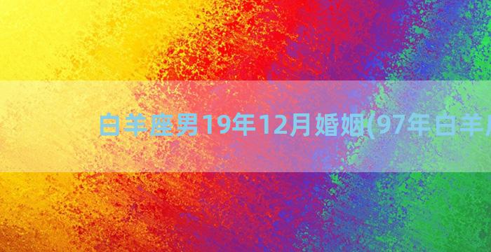 白羊座男19年12月婚姻(97年白羊座男)