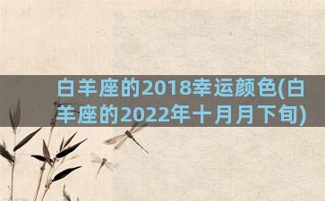 白羊座的2018幸运颜色(白羊座的2022年十月月下旬)