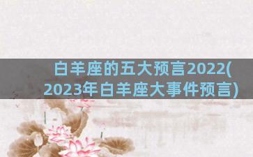 白羊座的五大预言2022(2023年白羊座大事件预言)