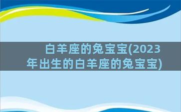 白羊座的兔宝宝(2023年出生的白羊座的兔宝宝)