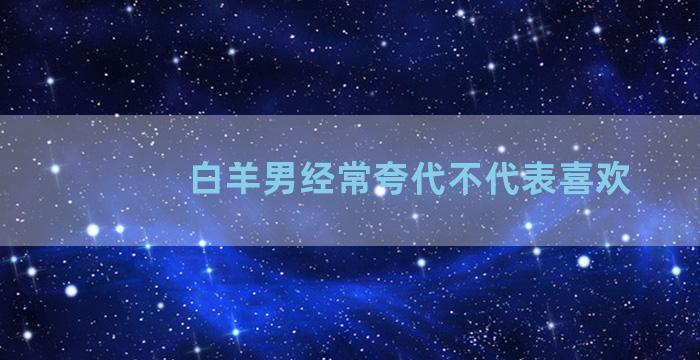 白羊男经常夸代不代表喜欢