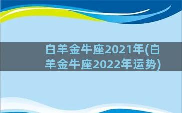 白羊金牛座2021年(白羊金牛座2022年运势)