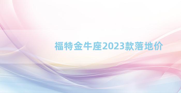 福特金牛座2023款落地价