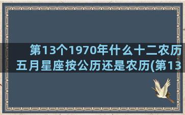 第13个1970年什么十二农历五月星座按公历还是农历(第13个月起每月拟发放失业保险金金额是什么意思)