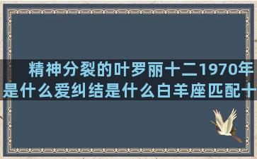 精神分裂的叶罗丽十二1970年是什么爱纠结是什么白羊座匹配十二星座日期图片大全