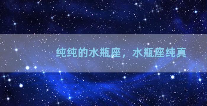 纯纯的水瓶座，水瓶座纯真