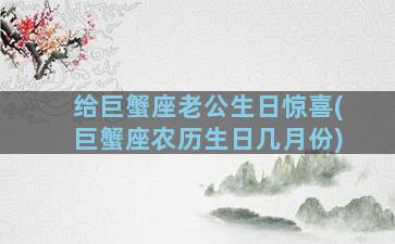 给巨蟹座老公生日惊喜(巨蟹座农历生日几月份)