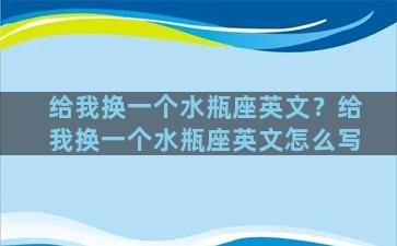 给我换一个水瓶座英文？给我换一个水瓶座英文怎么写