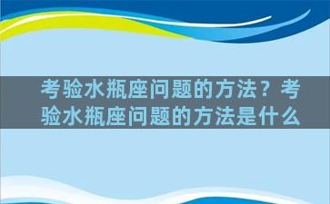 考验水瓶座问题的方法？考验水瓶座问题的方法是什么