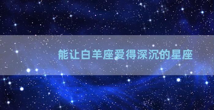 能让白羊座爱得深沉的星座