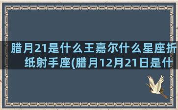 腊月21是什么王嘉尔什么星座折纸射手座(腊月12月21日是什么日子)