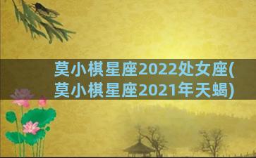 莫小棋星座2022处女座(莫小棋星座2021年天蝎)