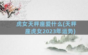 虎女天秤座爱什么(天秤座虎女2023年运势)