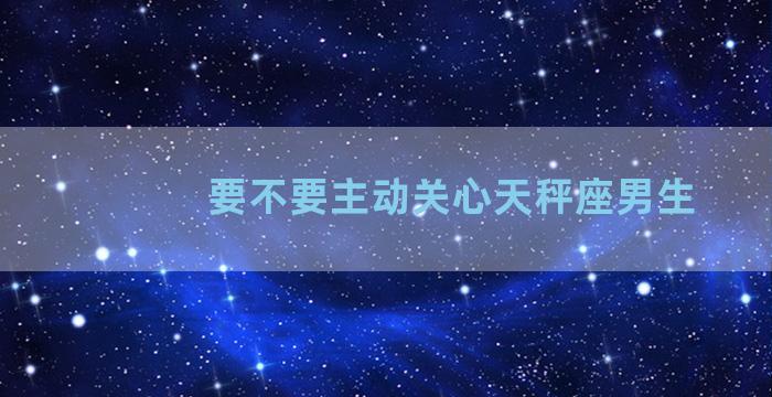 要不要主动关心天秤座男生