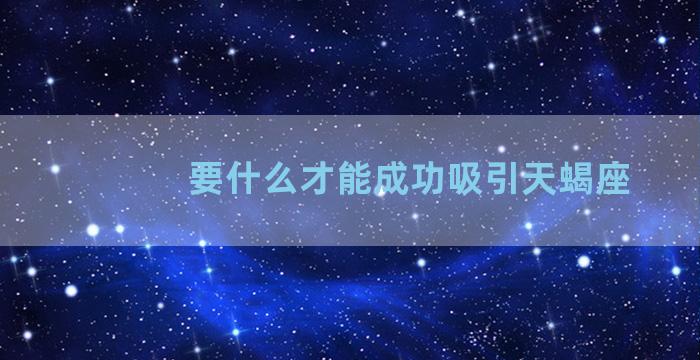 要什么才能成功吸引天蝎座