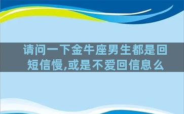 请问一下金牛座男生都是回短信慢,或是不爱回信息么