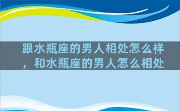 跟水瓶座的男人相处怎么样，和水瓶座的男人怎么相处