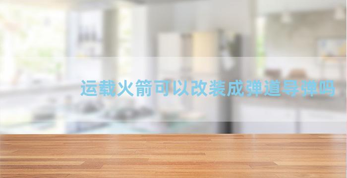 运载火箭可以改装成弹道导弹吗