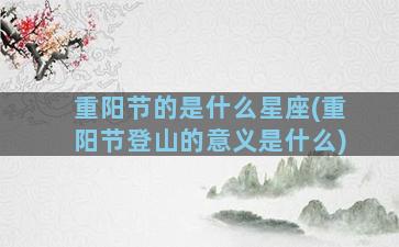 重阳节的是什么星座(重阳节登山的意义是什么)