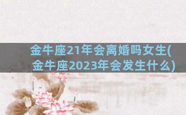 金牛座21年会离婚吗女生(金牛座2023年会发生什么)