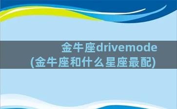 金牛座drivemode(金牛座和什么星座最配)