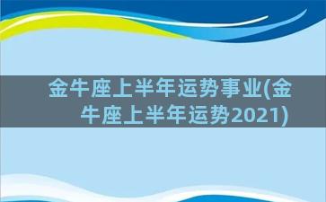 金牛座上半年运势事业(金牛座上半年运势2021)