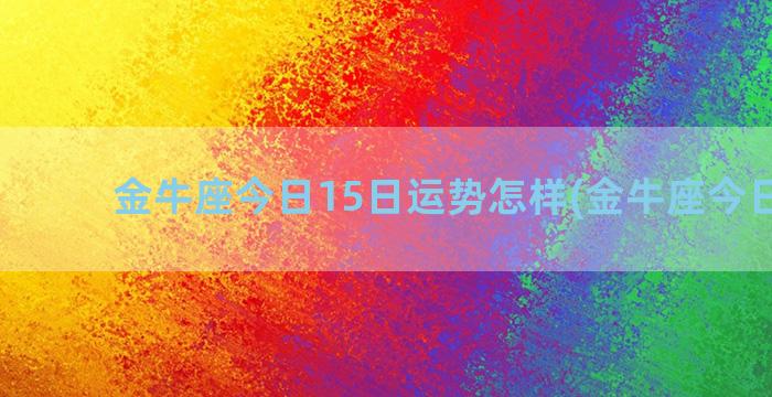 金牛座今日15日运势怎样(金牛座今日财运)