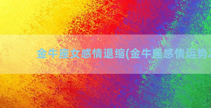 金牛座女感情退缩(金牛座感情运势2023)