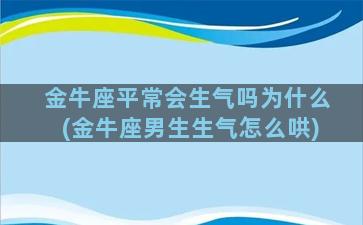 金牛座平常会生气吗为什么(金牛座男生生气怎么哄)