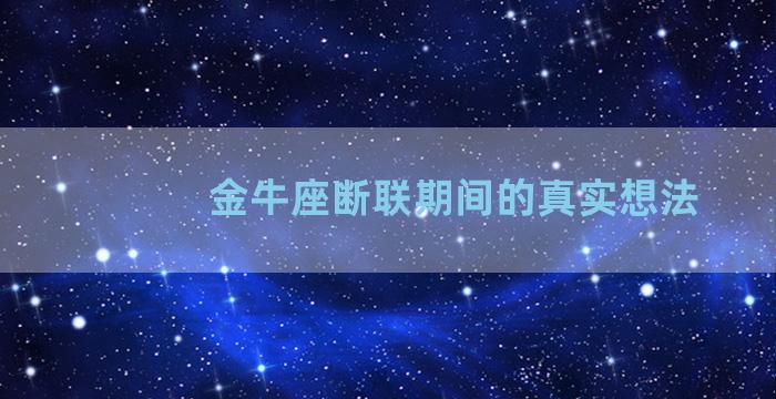 金牛座断联期间的真实想法