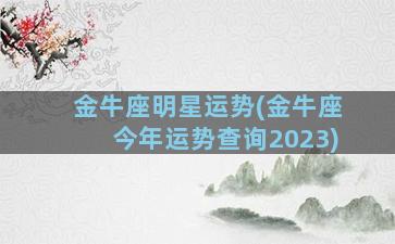 金牛座明星运势(金牛座今年运势查询2023)