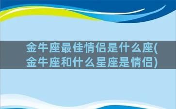 金牛座最佳情侣是什么座(金牛座和什么星座是情侣)