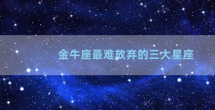 金牛座最难放弃的三大星座