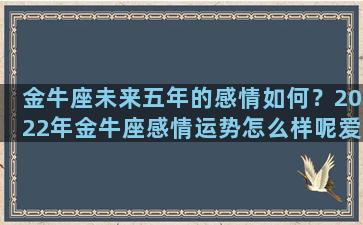 金牛座未来五年的感情如何？2022年金牛座感情运势怎么样呢爱情运势发展建议有哪些