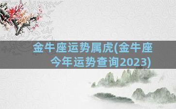 金牛座运势属虎(金牛座今年运势查询2023)