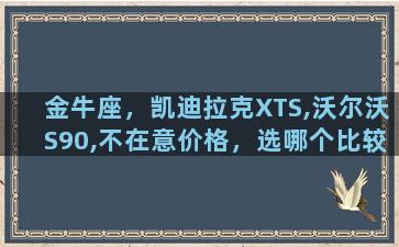 金牛座，凯迪拉克XTS,沃尔沃S90,不在意价格，选哪个比较好