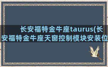 长安福特金牛座taurus(长安福特金牛座天窗控制模块安装位置)