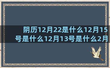 阴历12月22是什么12月15号是什么12月13号是什么2月30日是什么阴历5月24是什么3月十一是什么怎样知道自己是什么星座的(阴历12月22是什么星座呀)